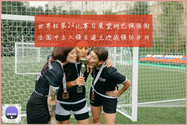 世界杯第24比赛日展望姆巴佩领衔法国冲击八强东道主迎战强劲非洲对手