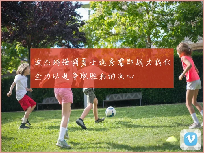 波杰姆强调勇士选秀需即战力我们全力以赴争取胜利的决心