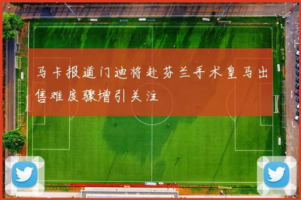 马卡报道门迪将赴芬兰手术皇马出售难度骤增引关注
