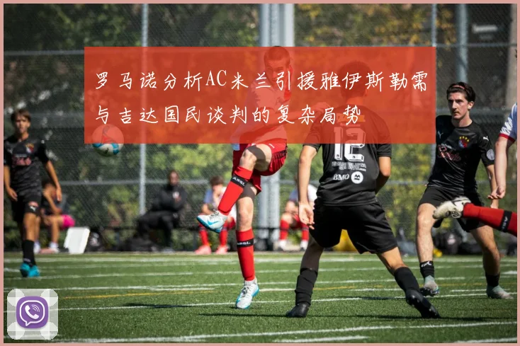 罗马诺分析AC米兰引援雅伊斯勒需与吉达国民谈判的复杂局势