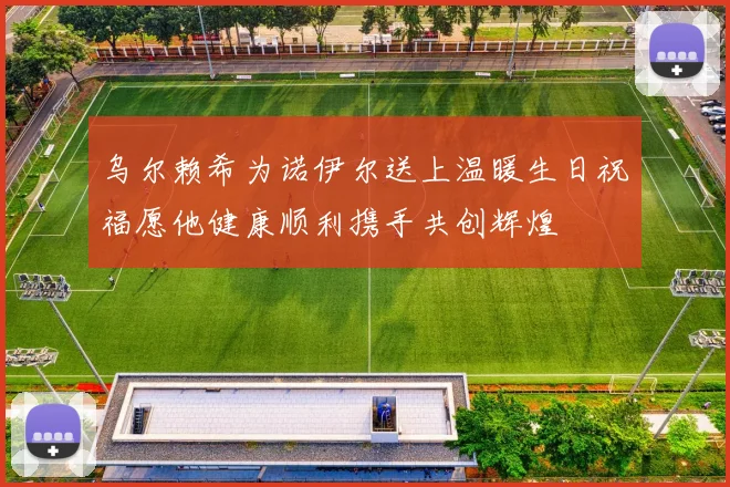 乌尔赖希为诺伊尔送上温暖生日祝福愿他健康顺利携手共创辉煌