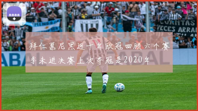 拜仁慕尼黑近十年欧冠回顾六个赛季未进决赛上次夺冠是2020年