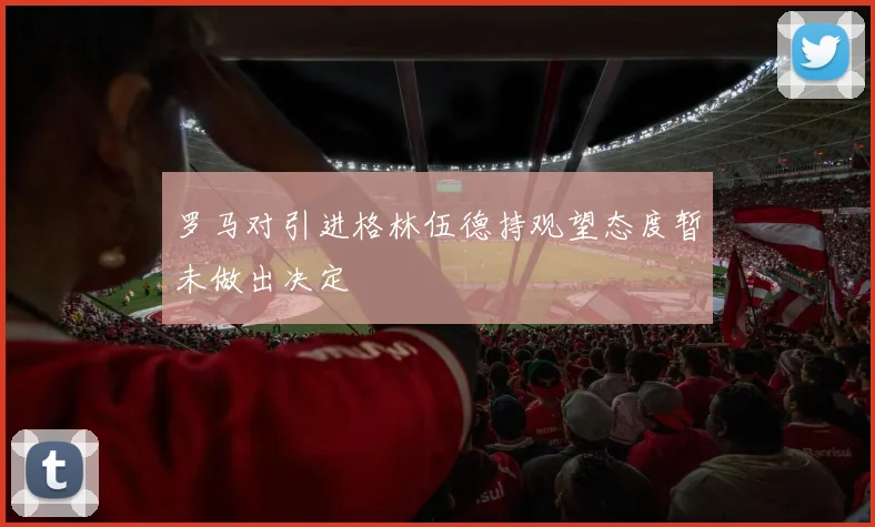 罗马对引进格林伍德持观望态度暂未做出决定