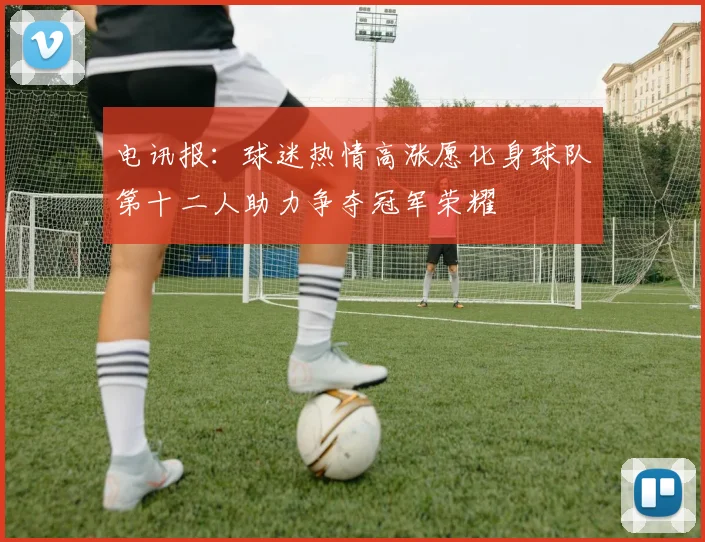 电讯报：球迷热情高涨愿化身球队第十二人助力争夺冠军荣耀