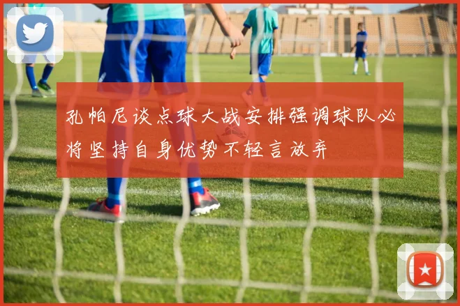 孔帕尼谈点球大战安排强调球队必将坚持自身优势不轻言放弃