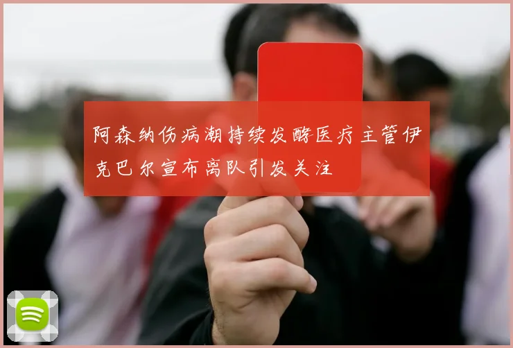阿森纳伤病潮持续发酵医疗主管伊克巴尔宣布离队引发关注