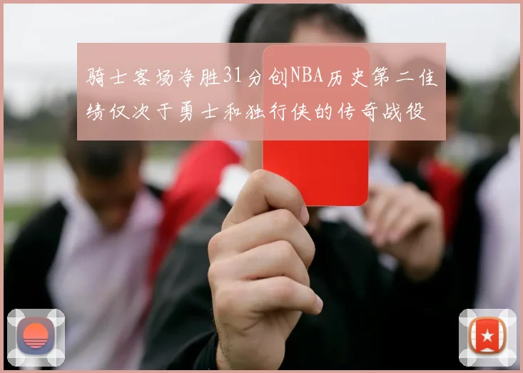 骑士客场净胜31分创NBA历史第二佳绩仅次于勇士和独行侠的传奇战役