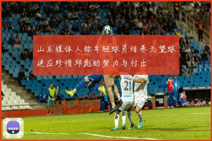 山东媒体人称年轻球员培养无望球迷应珍惜邱彪的努力与付出
