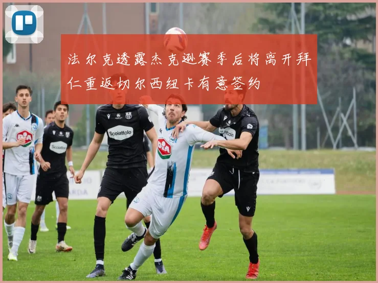 法尔克透露杰克逊赛季后将离开拜仁重返切尔西纽卡有意签约