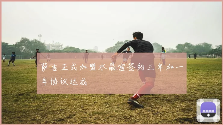 萨吉正式加盟水晶宫签约三年加一年协议达成