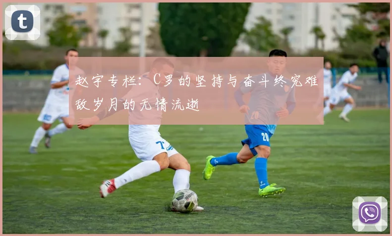 赵宇专栏：C罗的坚持与奋斗终究难敌岁月的无情流逝