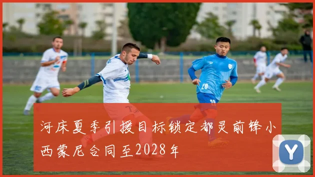 河床夏季引援目标锁定都灵前锋小西蒙尼合同至2028年