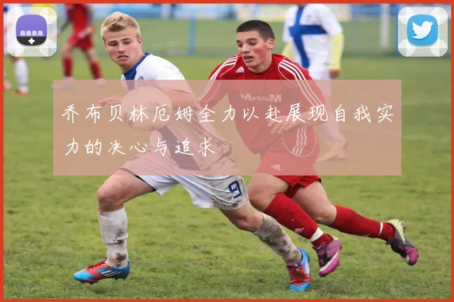 乔布贝林厄姆全力以赴展现自我实力的决心与追求