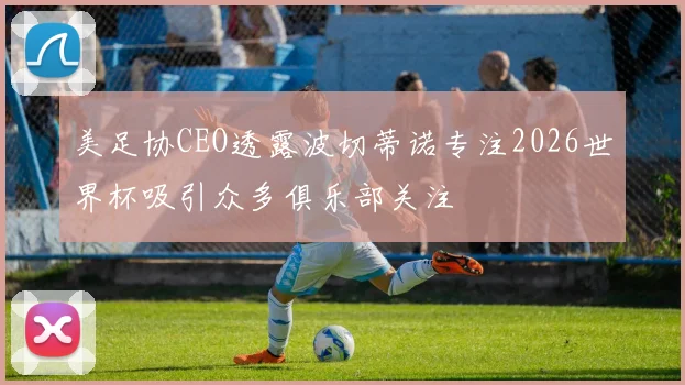 美足协CEO透露波切蒂诺专注2026世界杯吸引众多俱乐部关注