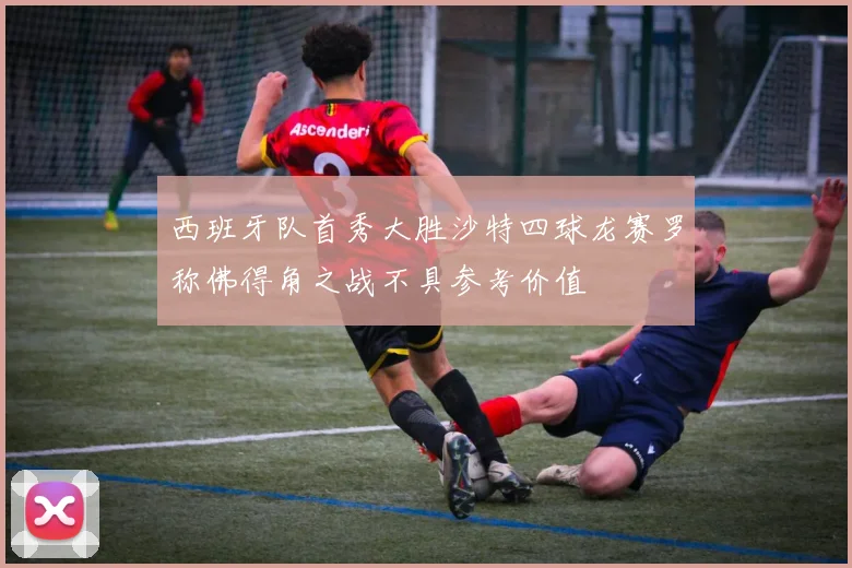 西班牙队首秀大胜沙特四球龙赛罗称佛得角之战不具参考价值