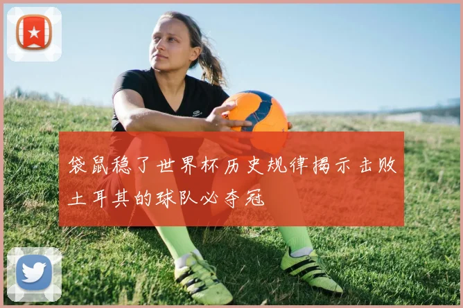 袋鼠稳了世界杯历史规律揭示击败土耳其的球队必夺冠